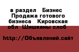  в раздел : Бизнес » Продажа готового бизнеса . Кировская обл.,Шишканы слоб.